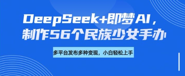 mp17299期-DeepSeek+即梦AI，制作56个民族少女手办，附详细教程+变现方向-多多网创