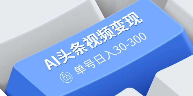 （14375期）AI头条视频变现：AI原创搬运玩法，无需剪辑，多平台发布，单号日入30-300-多多网创