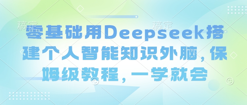 mp17413期-零基础用Deepseek搭建个人智能知识外脑，保姆级教程，一学就会-多多网创