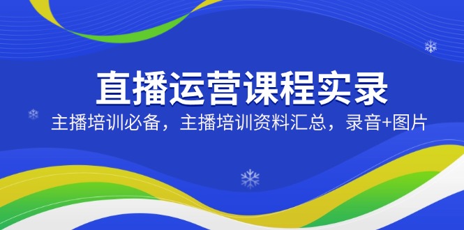 （14388期）直播运营课程实录：主播培训必备，主播培训资料汇总，录音+图片-多多网创