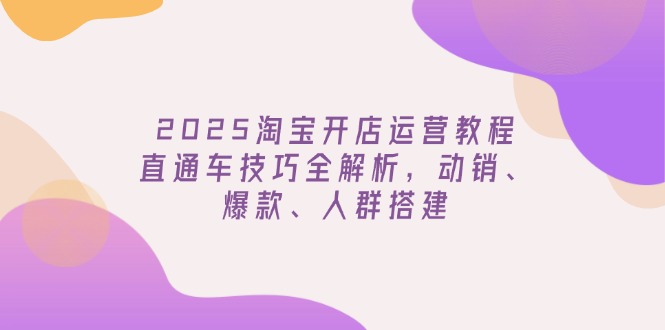 （14389期）2025淘宝开店运营教程更新，直通车技巧全解析，动销、爆款、人群搭建-多多网创