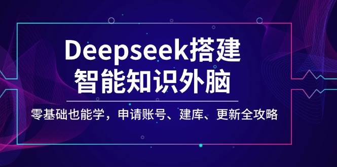 fy11613期-Deepseek搭建智能知识外脑，零基础也能学，申请账号、建库、更新全攻略-多多网创