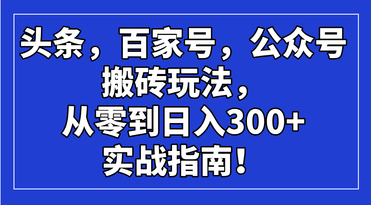 （14405期）头条，百家号，公众号搬砖玩法，从零到日入300+的实战指南！-多多网创