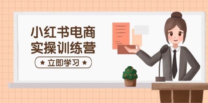 fy11646期-小红书电商实操训练营：涵盖开店、选品、笔记制作等，助你快速上手-多多网创