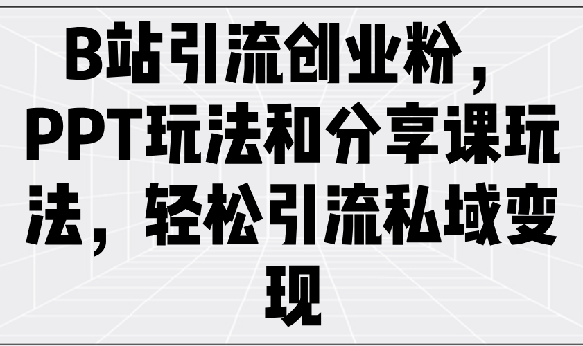 （14422期）B站引流创业粉，PPT玩法和分享课玩法，轻松引流私域变现-多多网创