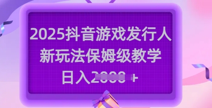 mp17636期-2025抖音游戏发行人新玩法，保姆级教学，日入多张-多多网创