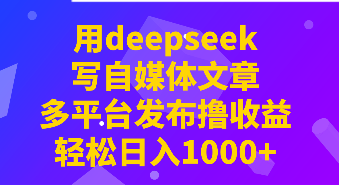 fy11725期-用deepseek写自媒体文章，多平台发布撸收益，轻松日入1000+！-多多网创