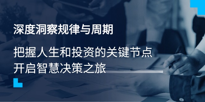 （14437期）深度洞察规律与周期，把握人生和投资的关键节点，开启智慧决策之旅-多多网创