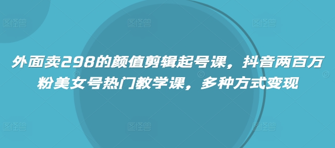 mp17700期-外面卖298的颜值剪辑起号课，抖音两百万粉美女号热门教学课，多种方式变现-多多网创