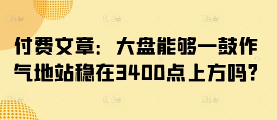 mp17701期-付费文章：大盘能够一鼓作气地站稳在3400点上方吗?-多多网创