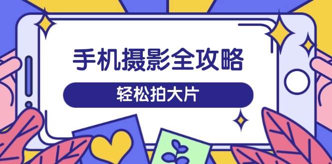 fy11751期-手机摄影全攻略，从拍摄到剪辑，训练营带你玩转短视频，轻松拍大片-多多网创