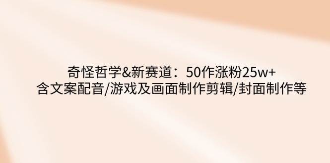 fy11778期-奇怪哲学-新赛道：50作涨粉25w+含文案配音/游戏及画面制作剪辑/封面制作等-多多网创