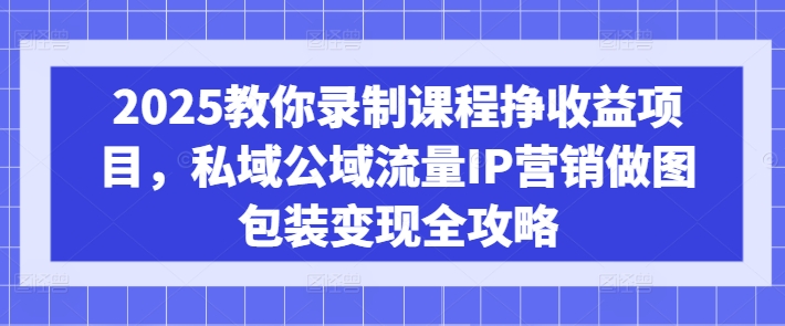 mp17760期-2025教你录制课程挣收益项目，私域公域流量IP营销做图包装变现全攻略-多多网创