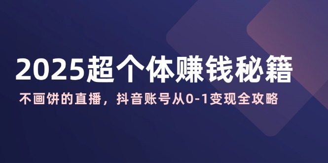 （14497期）2025超个体赚钱秘籍：不画饼的直播，抖音账号从0-1变现全攻略-多多网创