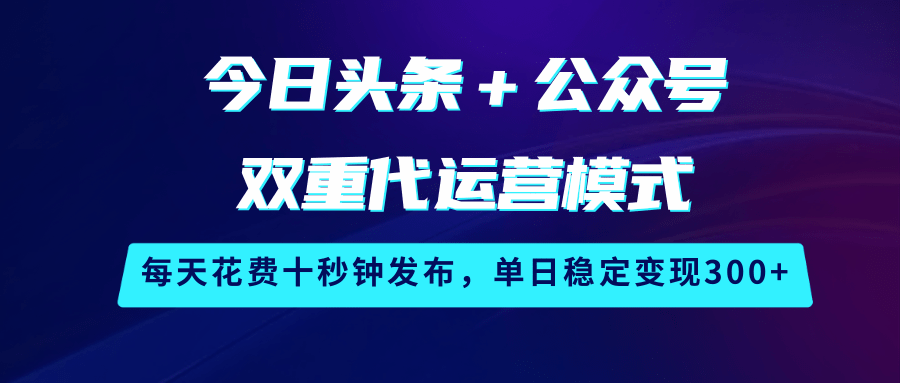 fy11860期-今日头条＋公众号双重代运营模式，每天花费十秒钟发布，单日稳定变现300+-多多网创