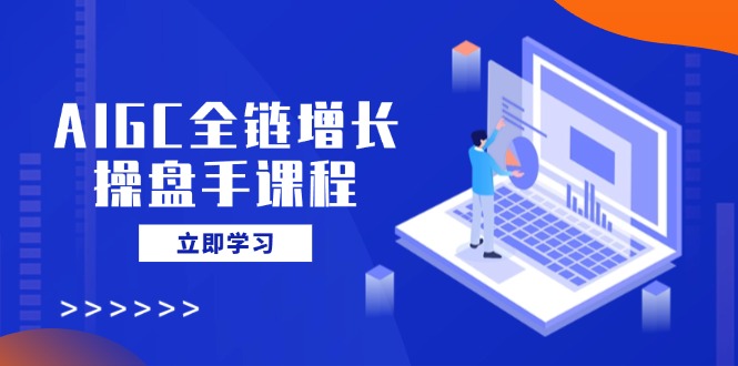 （14523期）AIGC全链增长操盘手课程，从AI基础到私有化应用，轻松驾驭AI助力营销-多多网创