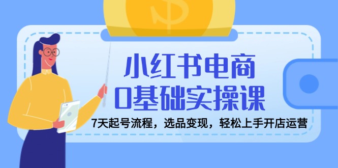 （14534期）小红书电商0基础实操课，7天起号流程，选品变现，轻松上手开店运营-多多网创