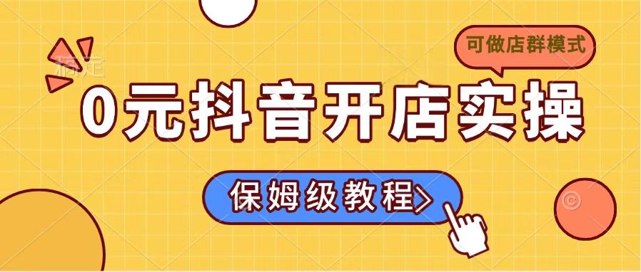 （14538期）0元抖音开店实操，保姆级教程适合小白（可做店群模式）-多多网创