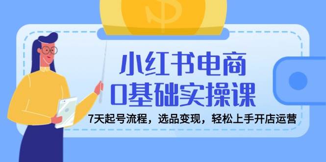 fy11886期-小红书电商0基础实操课，7天起号流程，选品变现，轻松上手开店运营-多多网创