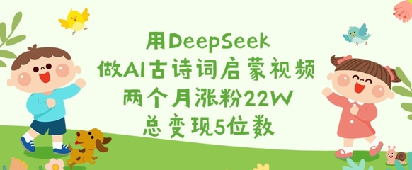 mp17981期-用DeepSeek做AI古诗词启蒙视频，两个月涨粉22W，总变现5位数-多多网创