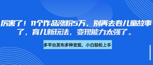 mp18214期-厉害了，11个作品涨粉5万，别再去卷儿童故事了，育儿新玩法，变现能力太强了-多多网创