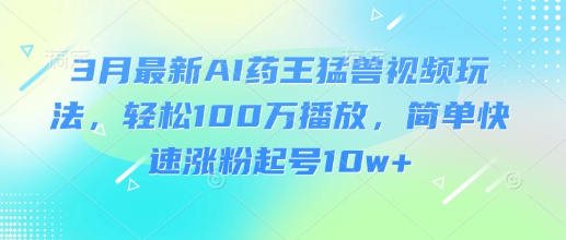 mp18235期-3月最新AI药王猛兽视频玩法，轻松100W播放，简单快速涨粉起号10w+-多多网创