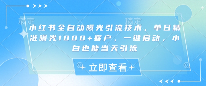 mp18238期-小红书全自动曝光引流技术，单日精准曝光1000+客户，一键启动，小白也能当天引流-多多网创