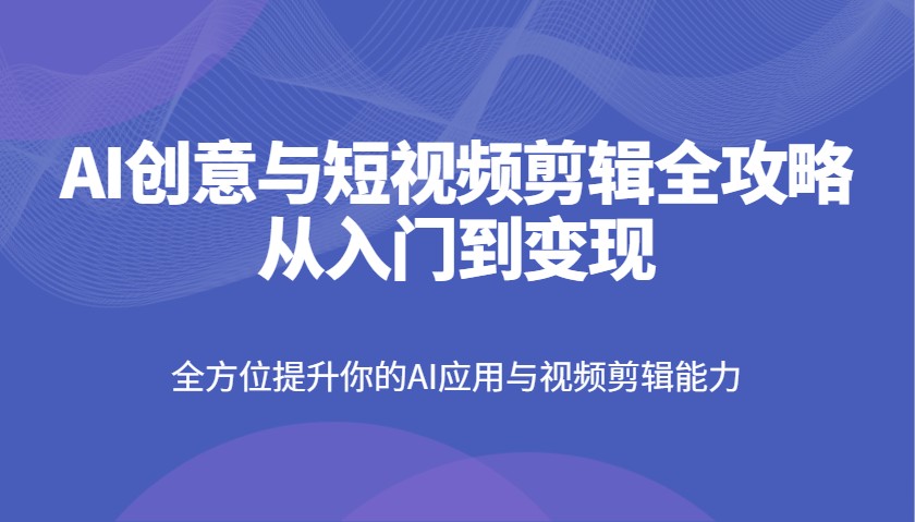 fy12014期-AI创意与短视频剪辑全攻略从入门到变现，全方位提升你的AI应用与视频剪辑能力-多多网创