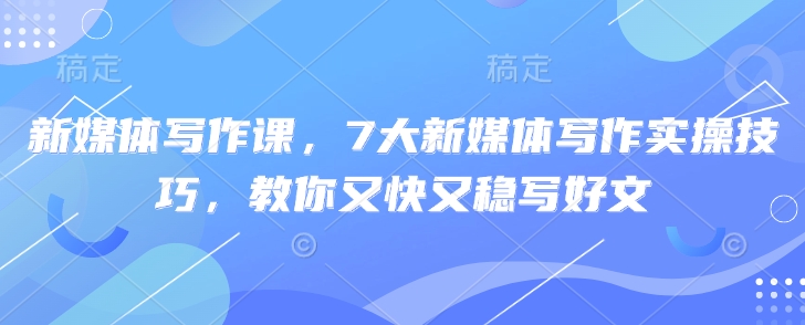 mp18289期-新媒体写作课，7大新媒体写作实操技巧，教你又快又稳写好文-多多网创