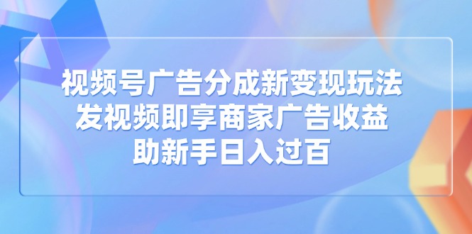 （14588期）视频号广告分成新变现玩法：发视频即享商家广告收益，助新手日入过百-多多网创