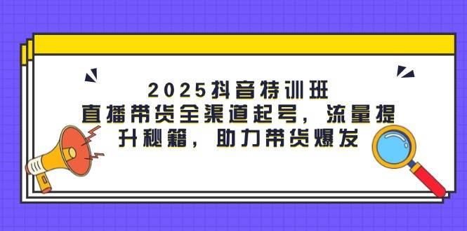 fy13299期-2025抖音特训班：直播带货全渠道起号，流量提升秘籍，助力带货爆发-多多网创