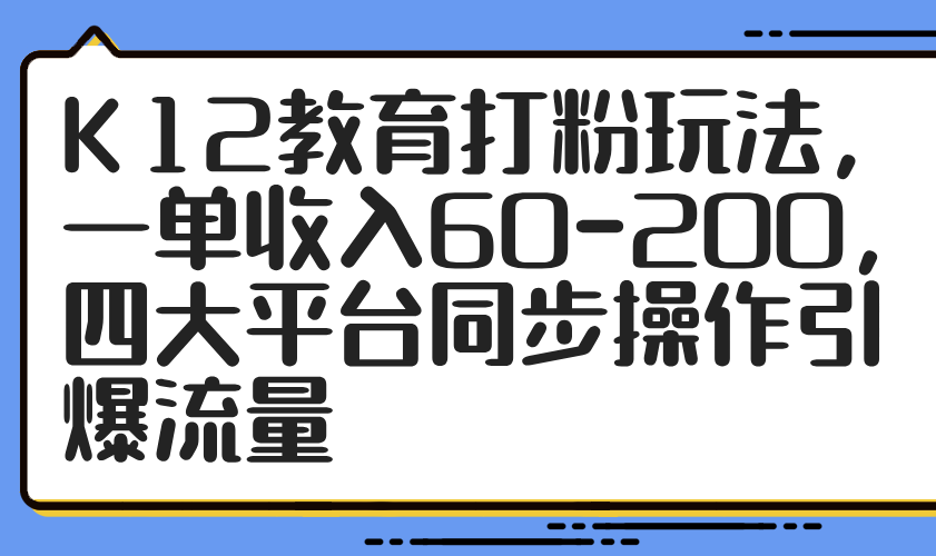 （14641期）K12教育打粉玩法，一单收入60-200，四大平台同步操作引爆流量-多多网创