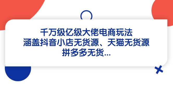 fy13349期-千万级亿级大佬电商玩法：涵盖抖音小店无货源、天猫无货源、拼多多无货-多多网创