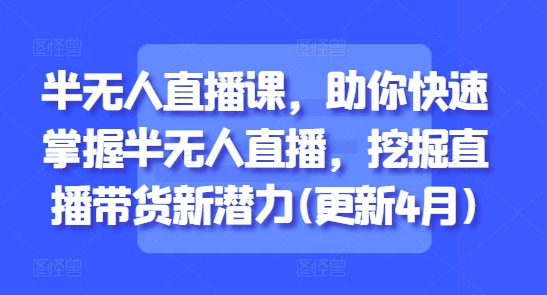 半无人直播课，助你快速掌握半无人直播，挖掘直播带货新潜力(更新4月)-多多网创