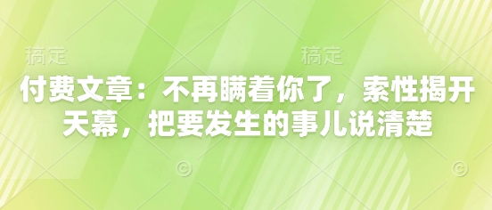mp22569期-付费文章：不再瞒着你了，索性揭开天幕，把要发生的事儿说清楚-多多网创