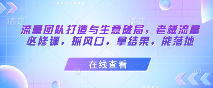 mp23058期-流量团队打造与生意破局，老板流量必修课，抓风口，拿结果，能落地-多多网创