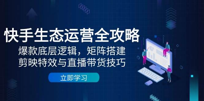 fy13647期-快手生态运营全攻略：爆款底层逻辑，矩阵搭建，剪映特效与直播带货技巧-多多网创