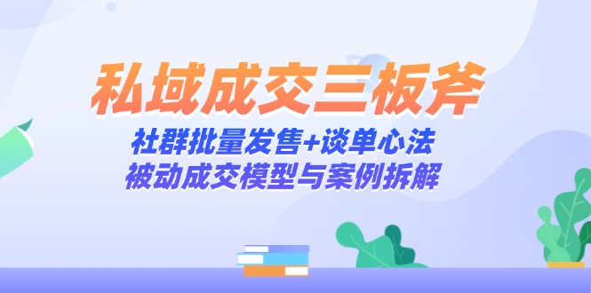 （14762期）私域成交三板斧：社群批量发售+谈单心法，被动成交模型与案例拆解-多多网创