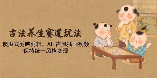 （14765期）古法养生赛道玩法，傻瓜式剪映剪辑，AI+古风插画视频，保持统一风格变现-多多网创