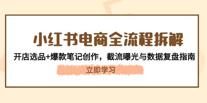 fy13738期-小红书电商全流程拆解：开店选品+爆款笔记创作，截流曝光与数据复盘指南-多多网创