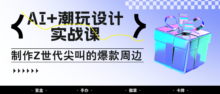 fy13770期-AI+潮玩设计实战课：手把手教你制作Z世代尖叫的爆款周边，自媒体人必学印钞术！-多多网创