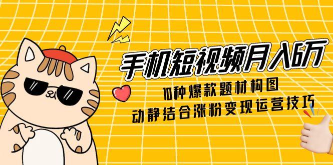 （14791期）手机短视频月入6万，10种爆款题材构图，动静结合涨粉变现运营技巧-多多网创