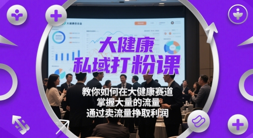 mp23659期-大健康私域打粉课，​教你如何在大健康赛道，掌握大量的流量，通过卖流量挣取利润-多多网创