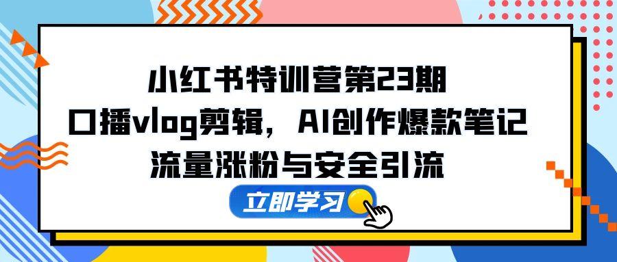 （14794期）小红书特训营第23期，口播vlog剪辑，AI创作爆款笔记，流量涨粉与安全引流-多多网创