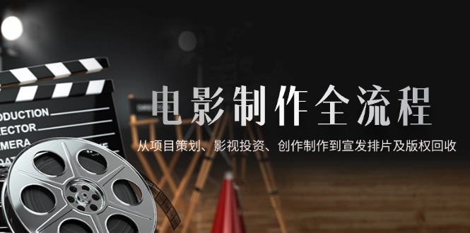 （14800期）电影制作全流程，从项目策划、影视投资、创作制作到宣发排片及版权回收-多多网创