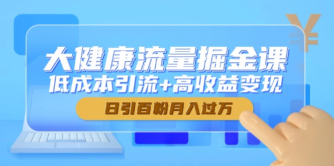 （14811期）大健康流量掘金课，低成本引流+高收益变现，日引百粉月入过万-多多网创