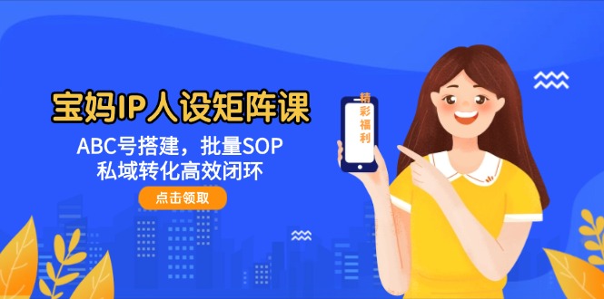 （14821期）宝妈IP人设矩阵课：ABC号搭建，批量SOP，私域转化高效闭环-多多网创