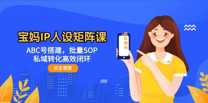fy13854期-宝妈IP人设矩阵课：ABC号搭建，批量SOP，私域转化高效闭环-多多网创