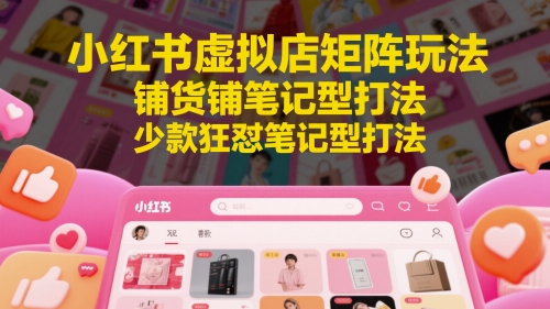 mp23862期-小红书虚拟店矩阵玩法，铺货铺笔记型打法，少款狂怼笔记型打法-多多网创