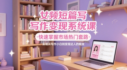 mp24068期-女频短篇写作变现系统课，快速掌握市场热门套路，实现从写作小白到变现达人的蜕变-多多网创